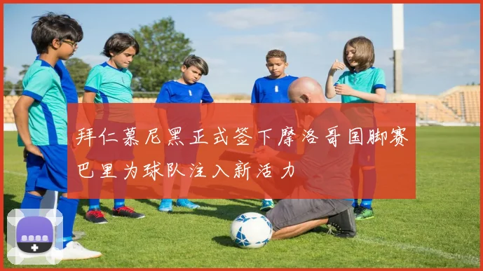 拜仁慕尼黑正式签下摩洛哥国脚赛巴里为球队注入新活力