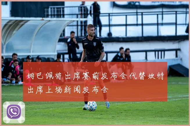 姆巴佩将出席赛前发布会代替坎特出席上场新闻发布会