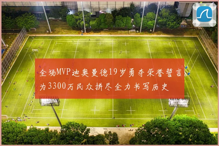全场MVP迪奥曼德19岁勇夺荣誉誓言为3300万民众拼尽全力书写历史