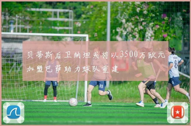 贝蒂斯后卫纳坦或将以3500万欧元加盟巴萨助力球队重建