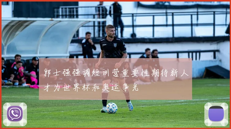 郭士强强调短训营重要性期待新人才为世界杯和奥运争光