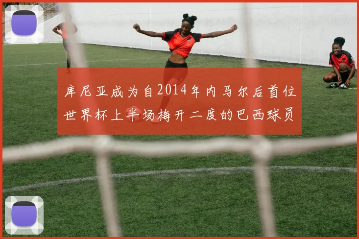 库尼亚成为自2014年内马尔后首位世界杯上半场梅开二度的巴西球员