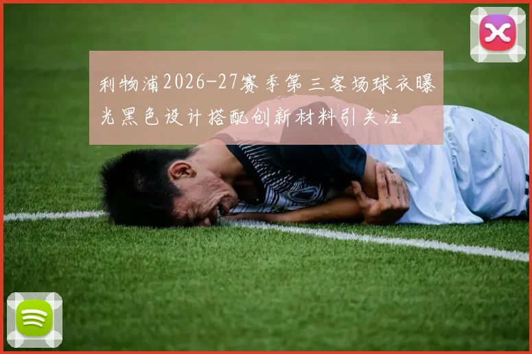 利物浦2026-27赛季第三客场球衣曝光黑色设计搭配创新材料引关注