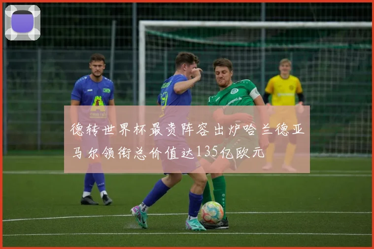 德转世界杯最贵阵容出炉哈兰德亚马尔领衔总价值达135亿欧元