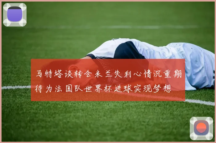 马特塔谈转会米兰失利心情沉重期待为法国队世界杯进球实现梦想