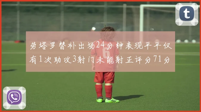 劳塔罗替补出场24分钟表现平平仅有1次助攻3射门未能射正评分71分