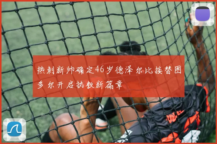 热刺新帅确定46岁德泽尔比接替图多尔开启执教新篇章