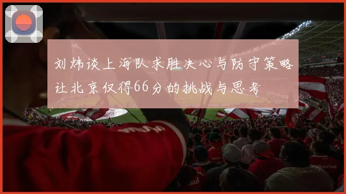 刘炜谈上海队求胜决心与防守策略让北京仅得66分的挑战与思考
