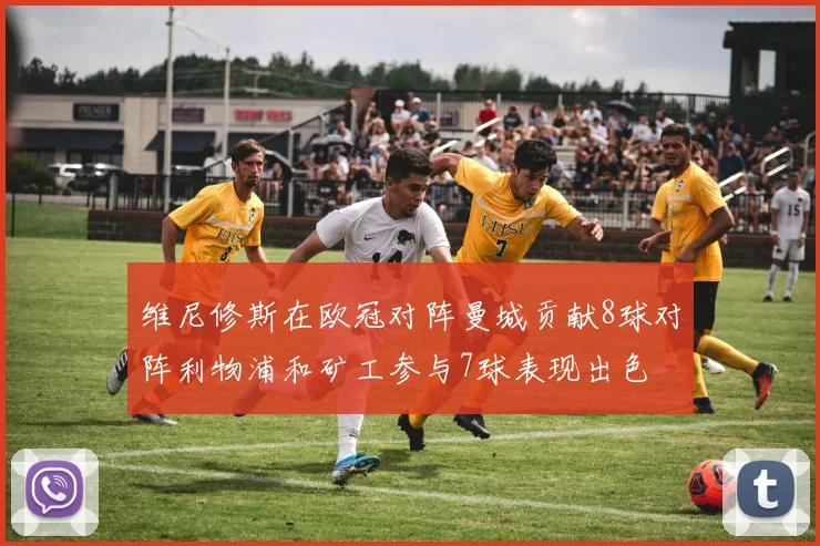 维尼修斯在欧冠对阵曼城贡献8球对阵利物浦和矿工参与7球表现出色