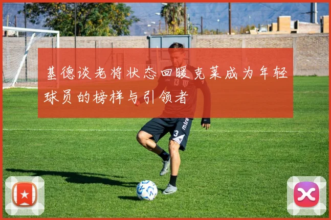 基德谈老将状态回暖克莱成为年轻球员的榜样与引领者