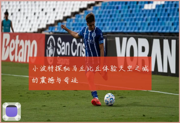 小波特探秘马丘比丘体验天空之城的震撼与奇迹