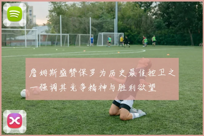 詹姆斯盛赞保罗为历史最佳控卫之一强调其竞争精神与胜利欲望