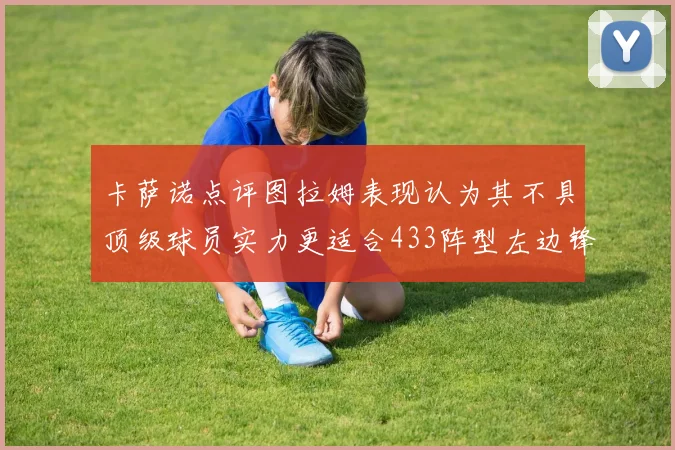 卡萨诺点评图拉姆表现认为其不具顶级球员实力更适合433阵型左边锋位置