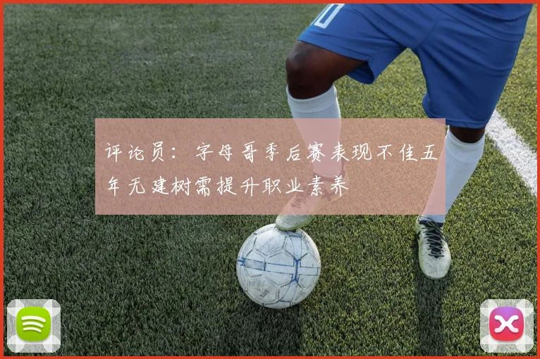 评论员：字母哥季后赛表现不佳五年无建树需提升职业素养