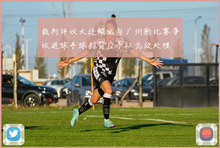 裁判评议大连鲲城与广州豹比赛争议进球手球判罚应予以无效处理