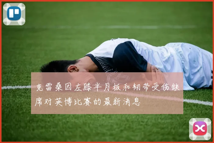 克雷桑因左膝半月板和韧带受伤缺席对英博比赛的最新消息