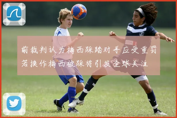 前裁判认为梅西踩踏对手应受重罚若换作梅西被踩将引发全球关注