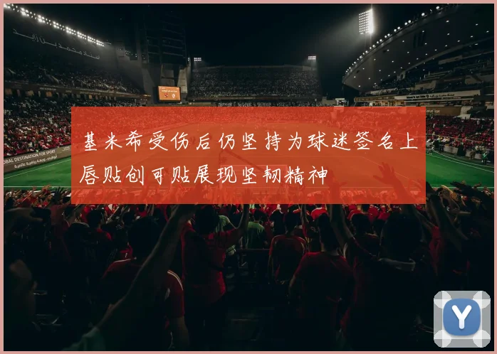 基米希受伤后仍坚持为球迷签名上唇贴创可贴展现坚韧精神