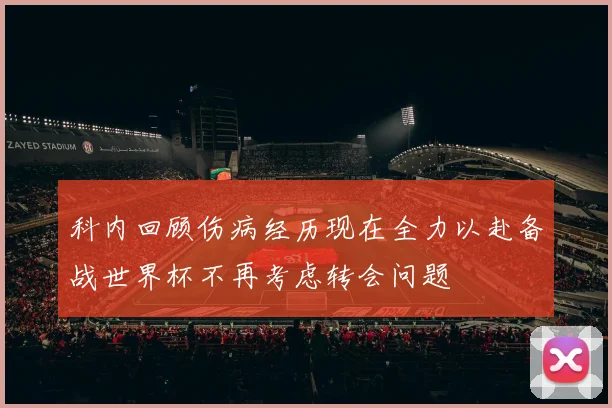 科内回顾伤病经历现在全力以赴备战世界杯不再考虑转会问题