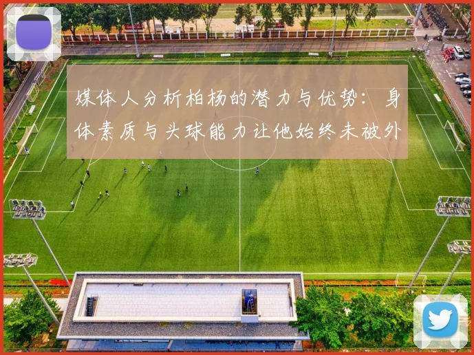 媒体人分析柏杨的潜力与优势：身体素质与头球能力让他始终未被外教放弃
