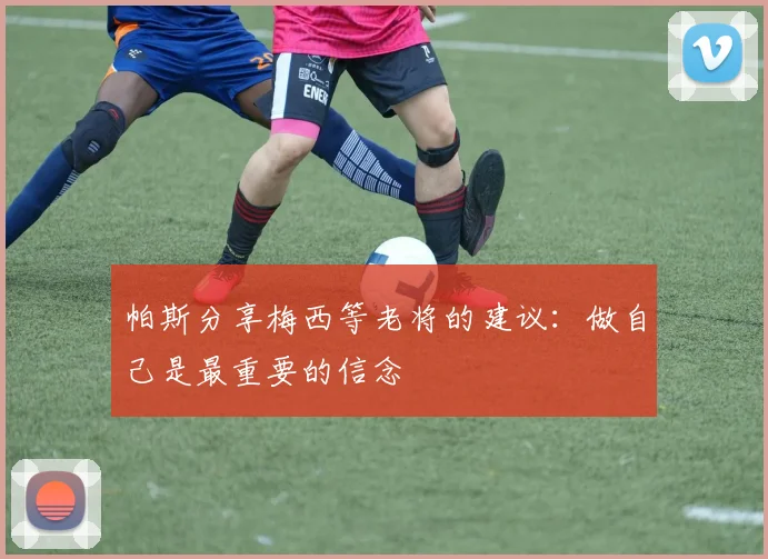 帕斯分享梅西等老将的建议：做自己是最重要的信念