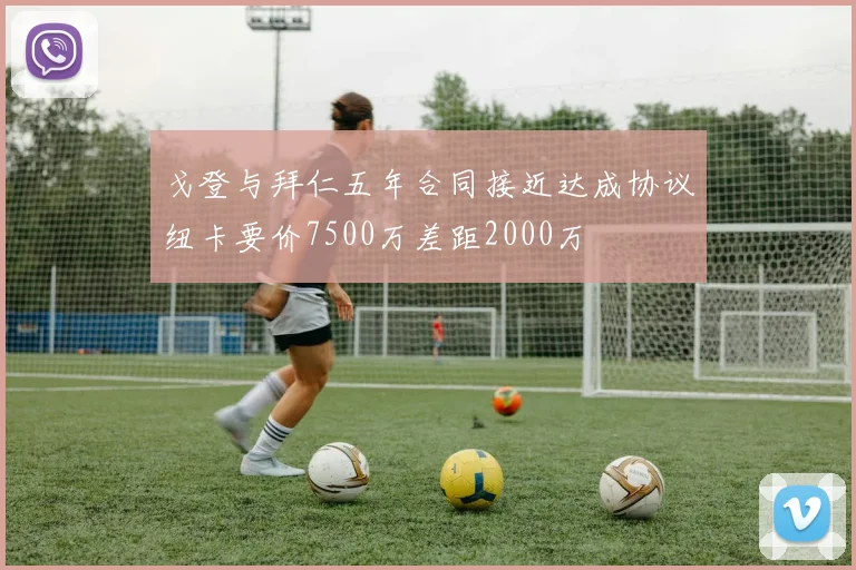戈登与拜仁五年合同接近达成协议纽卡要价7500万差距2000万